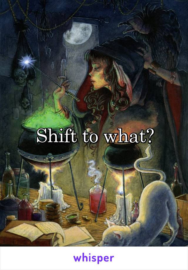 Shift to what?