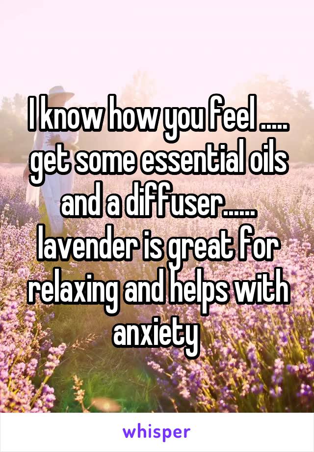 I know how you feel ..... get some essential oils and a diffuser...... lavender is great for relaxing and helps with anxiety 