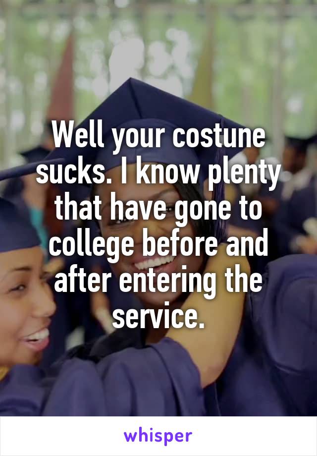 Well your costune sucks. I know plenty that have gone to college before and after entering the service.