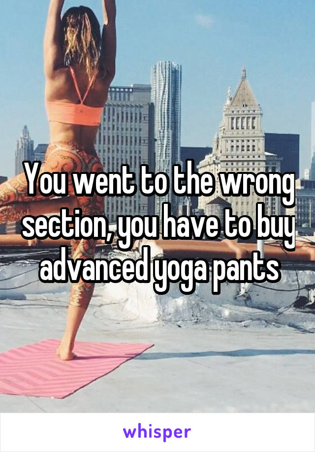 You went to the wrong section, you have to buy advanced yoga pants