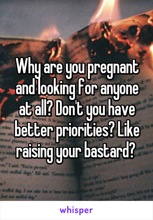 Why are you pregnant and looking for anyone at all? Don't you have better priorities? Like raising your bastard? 