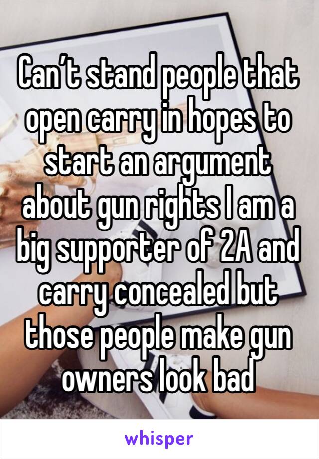 Can’t stand people that open carry in hopes to start an argument about gun rights I am a big supporter of 2A and carry concealed but those people make gun owners look bad