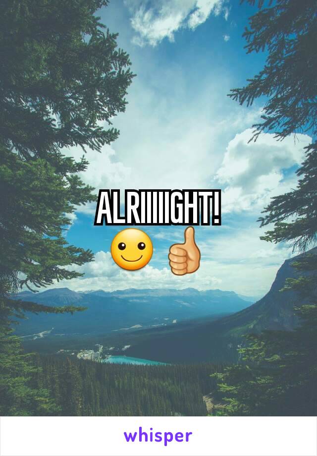 ALRIIIIIGHT!
☺👍