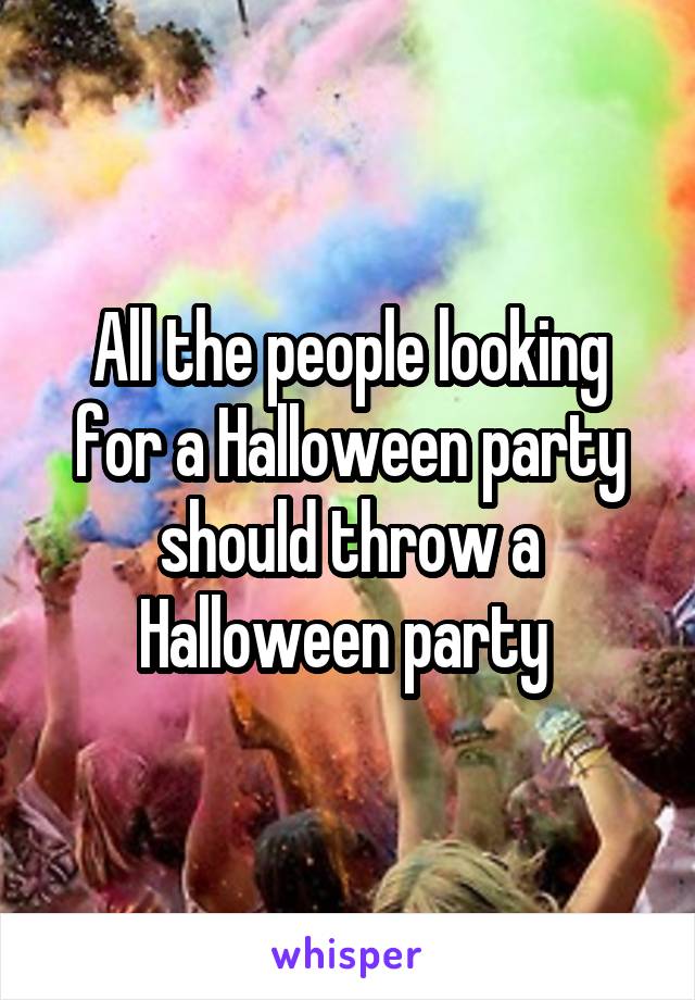 All the people looking for a Halloween party should throw a Halloween party 