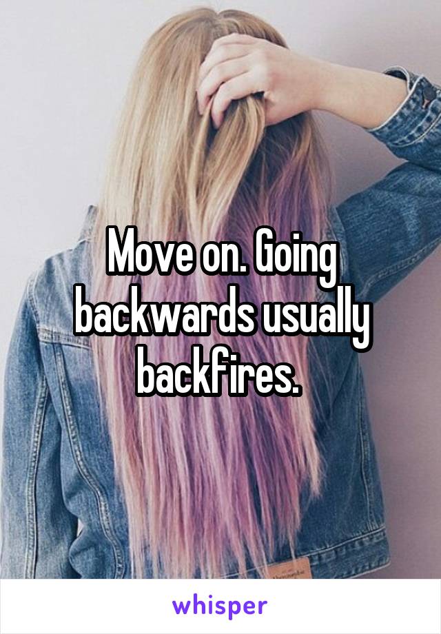 Move on. Going backwards usually backfires. 