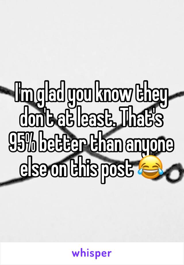 I'm glad you know they don't at least. That's 95% better than anyone else on this post 😂