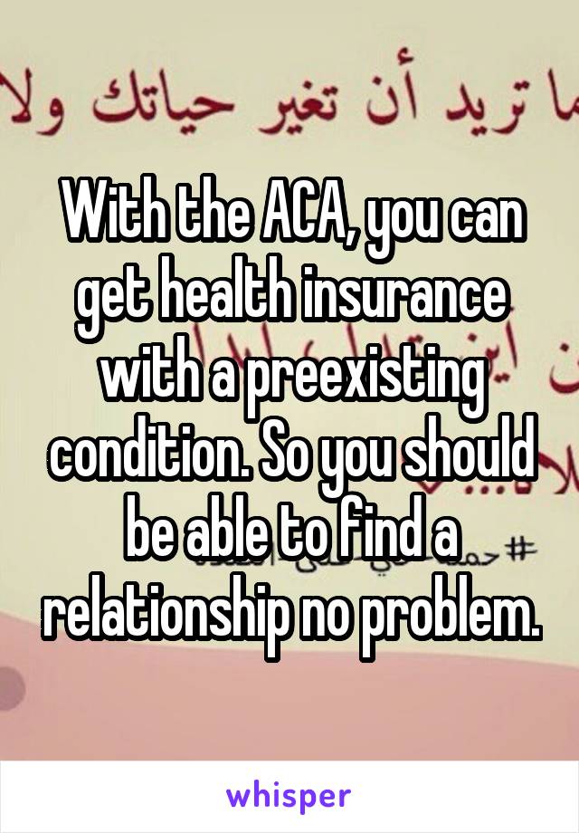 With the ACA, you can get health insurance with a preexisting condition. So you should be able to find a relationship no problem.