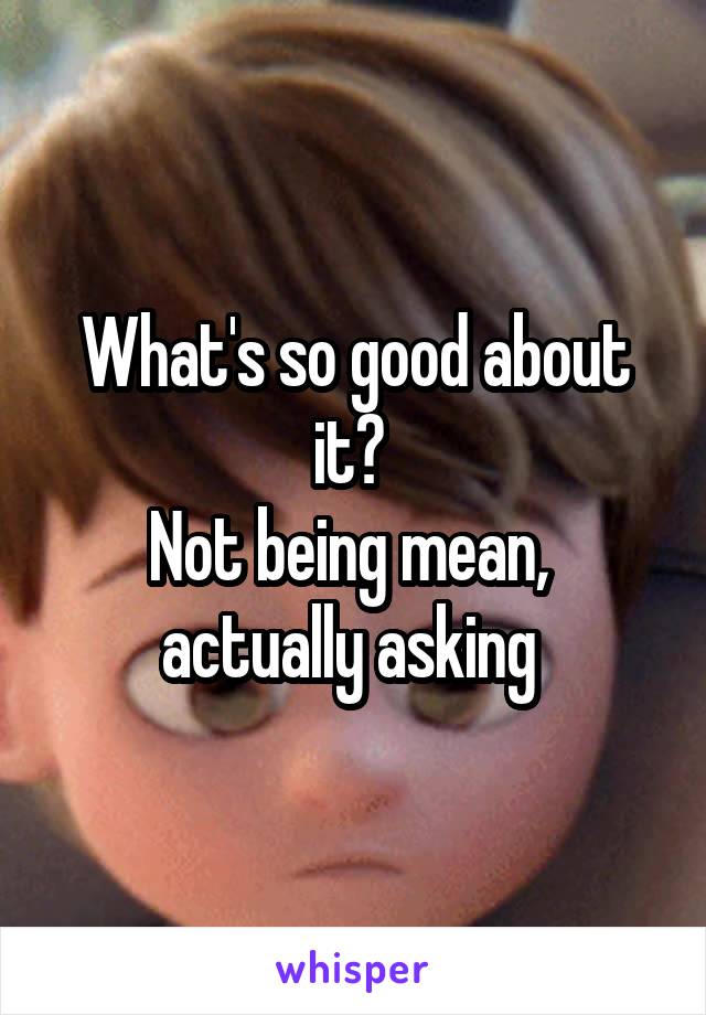 What's so good about it? 
Not being mean,  actually asking 