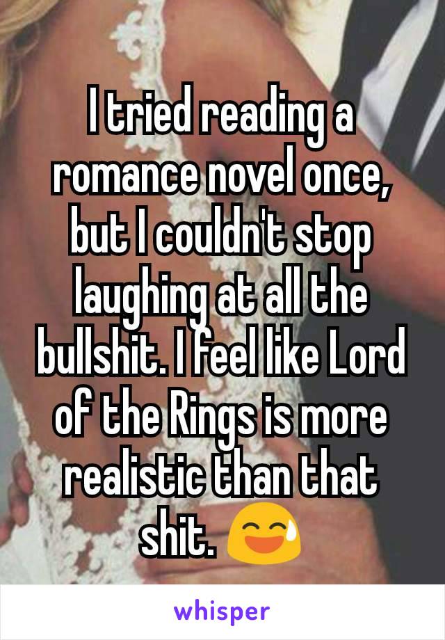 I tried reading a romance novel once, but I couldn't stop laughing at all the bullshit. I feel like Lord of the Rings is more realistic than that shit. 😅