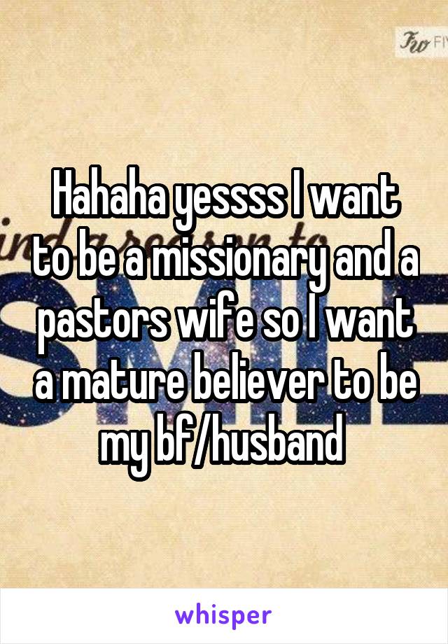 Hahaha yessss I want to be a missionary and a pastors wife so I want a mature believer to be my bf/husband 