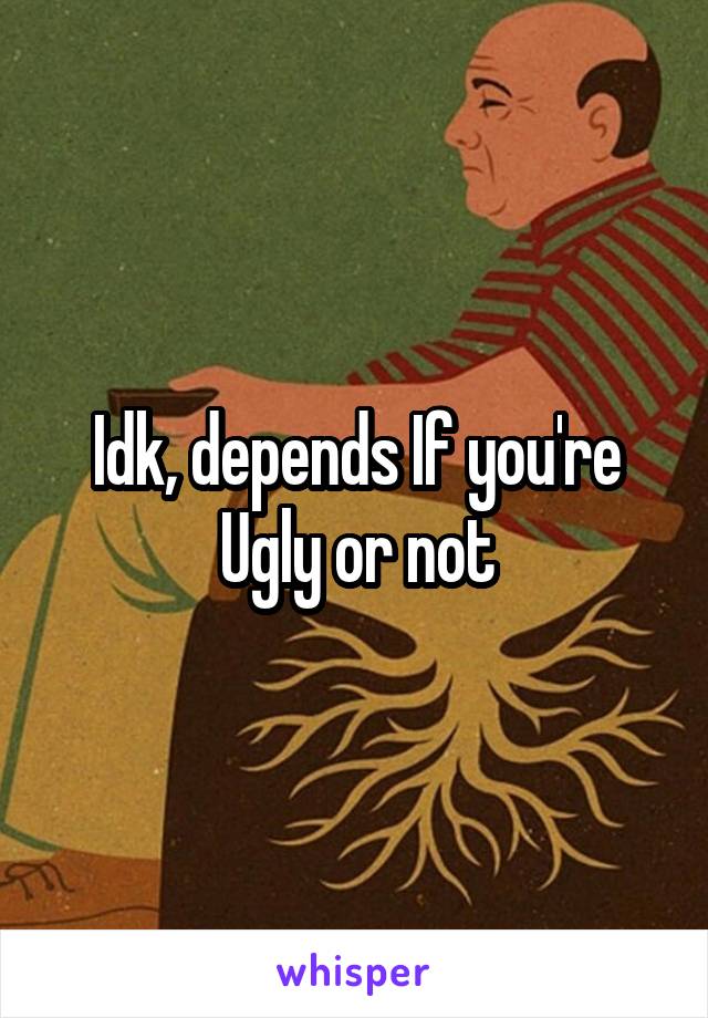 Idk, depends If you're Ugly or not