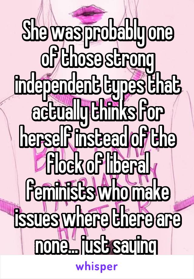 She was probably one of those strong independent types that actually thinks for herself instead of the flock of liberal feminists who make issues where there are none... just saying 