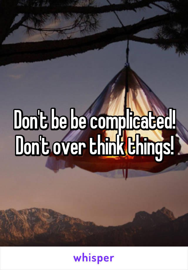Don't be be complicated! Don't over think things!
