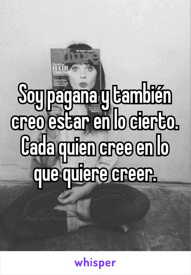 Soy pagana y también creo estar en lo cierto.
Cada quien cree en lo que quiere creer.