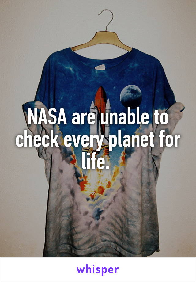 NASA are unable to check every planet for life. 