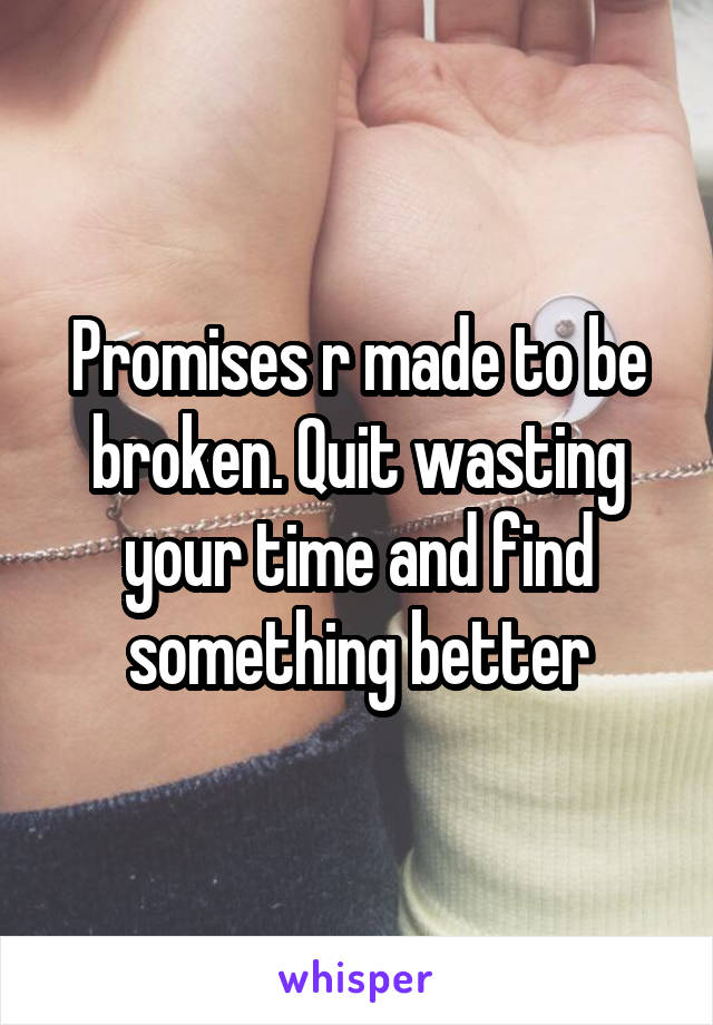 Promises r made to be broken. Quit wasting your time and find something better