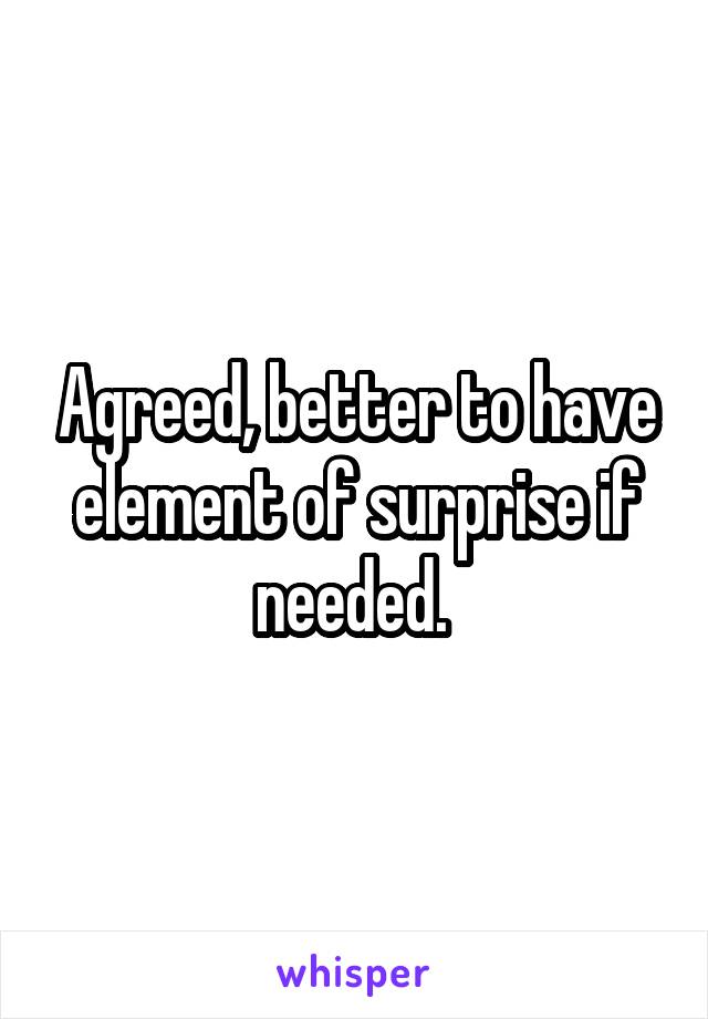 Agreed, better to have element of surprise if needed. 