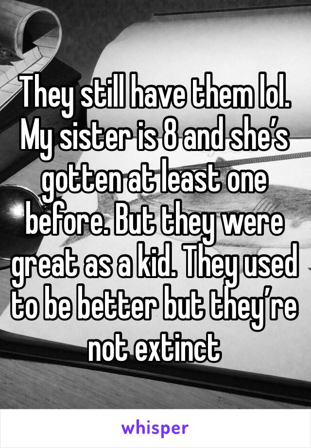 They still have them lol. My sister is 8 and she’s gotten at least one before. But they were great as a kid. They used to be better but they’re not extinct 