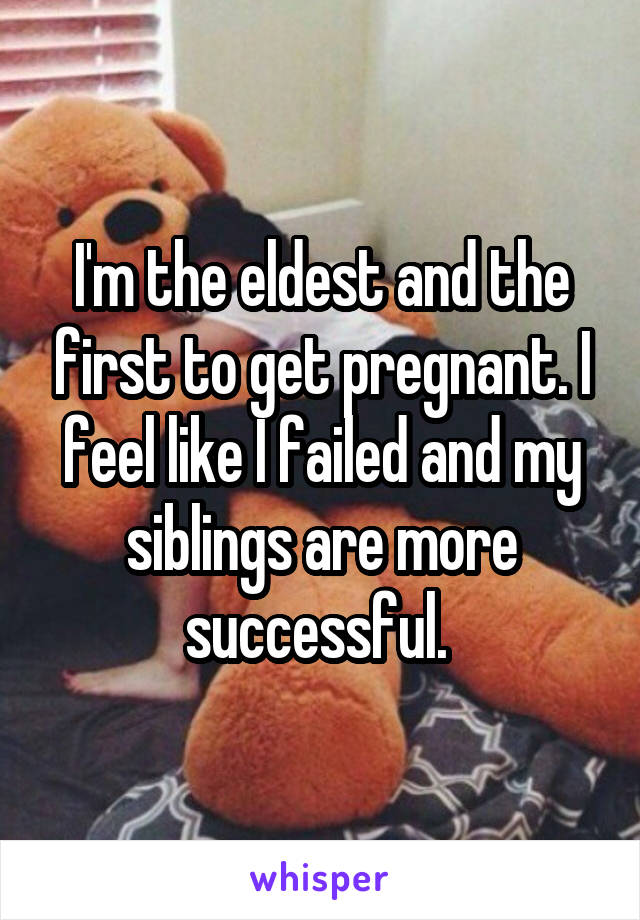 I'm the eldest and the first to get pregnant. I feel like I failed and my siblings are more successful. 