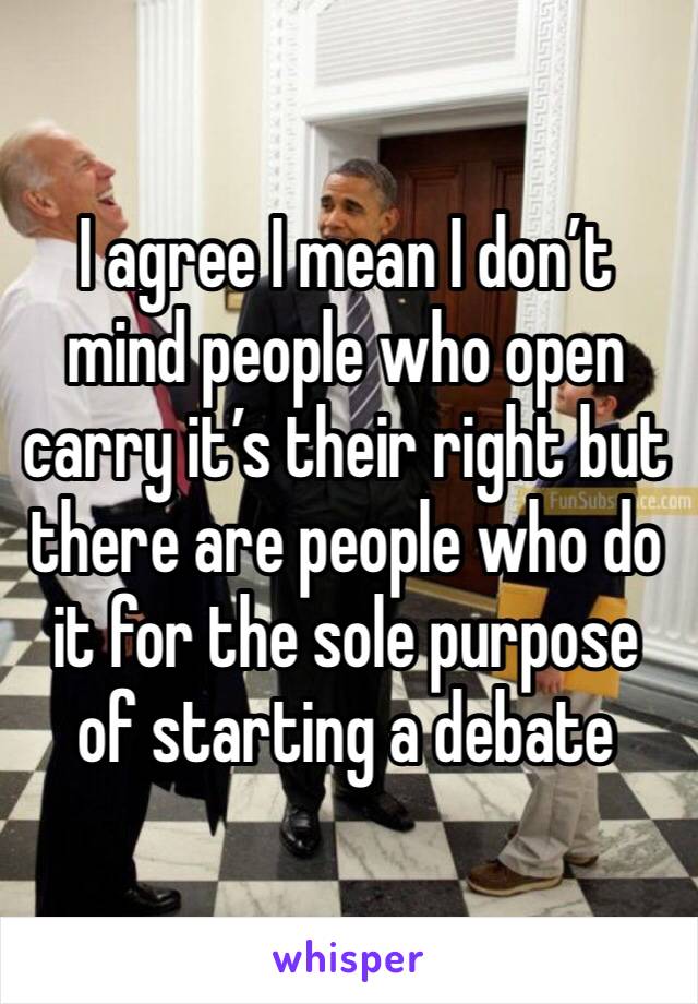 I agree I mean I don’t mind people who open carry it’s their right but there are people who do it for the sole purpose of starting a debate 