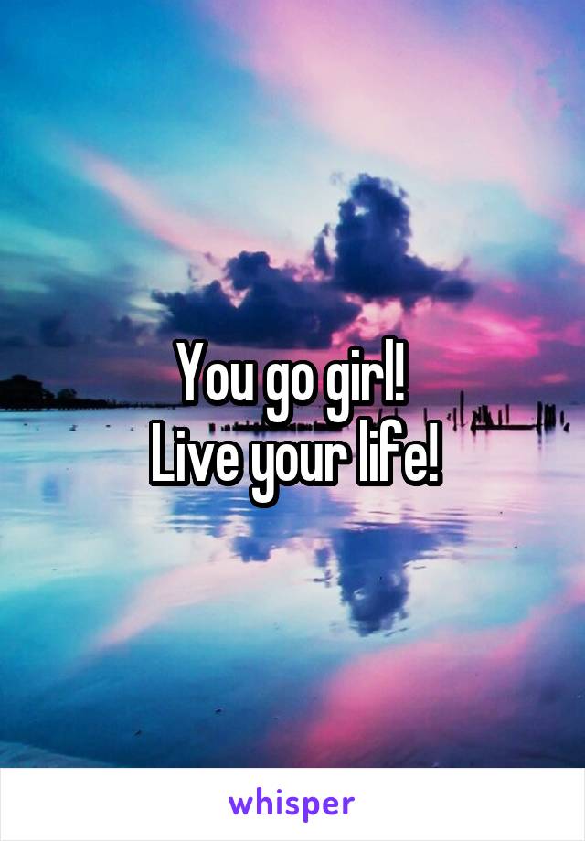 You go girl! 
Live your life!