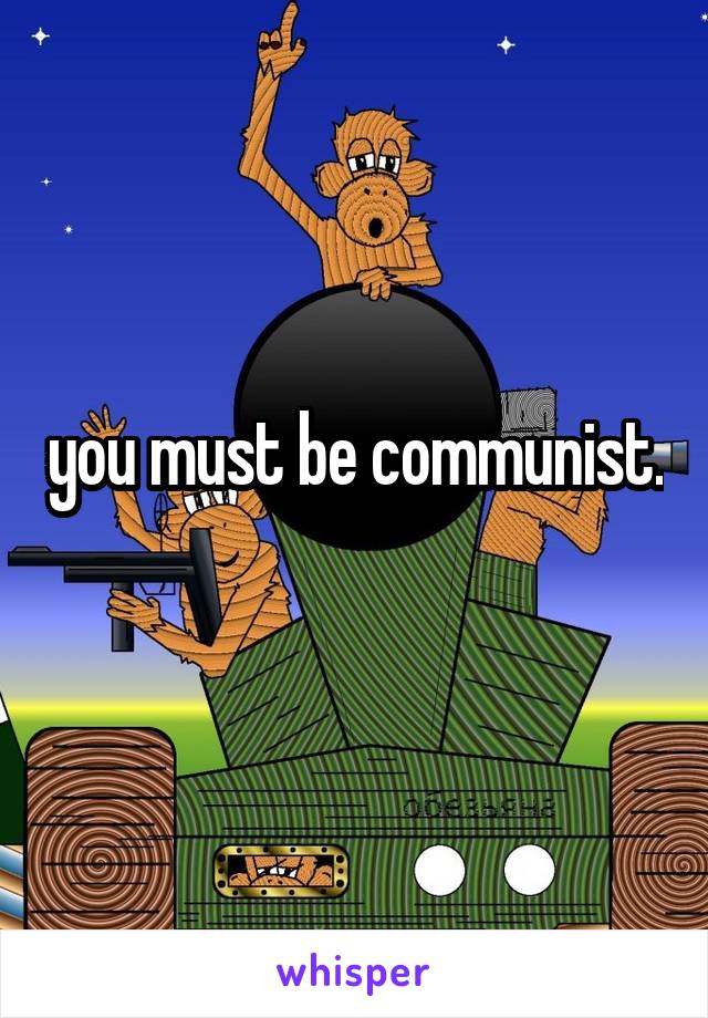 you must be communist.  