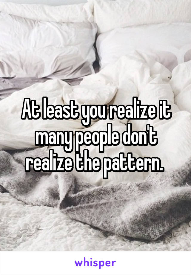 At least you realize it many people don't realize the pattern. 