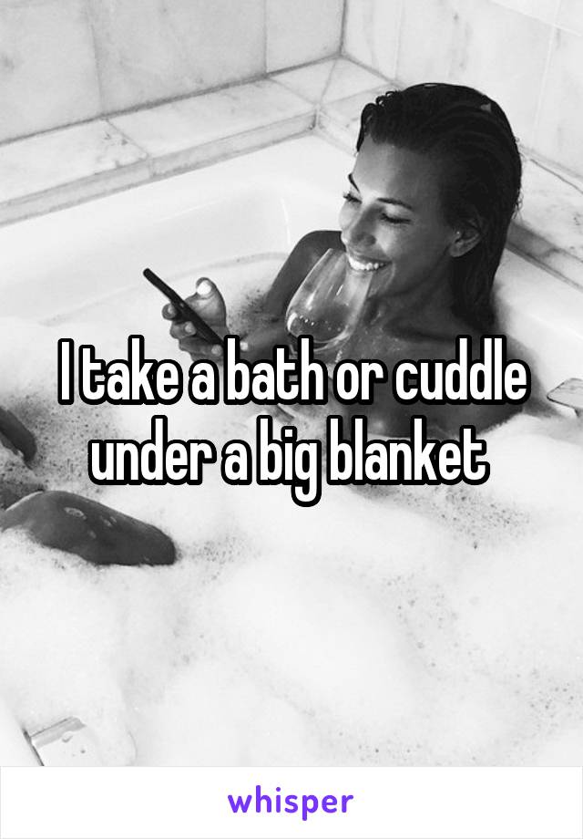 I take a bath or cuddle under a big blanket 