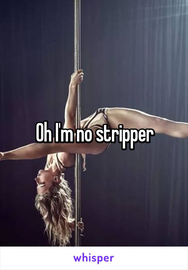 Oh I'm no stripper