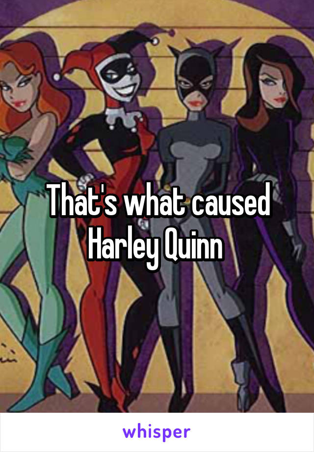 That's what caused Harley Quinn 