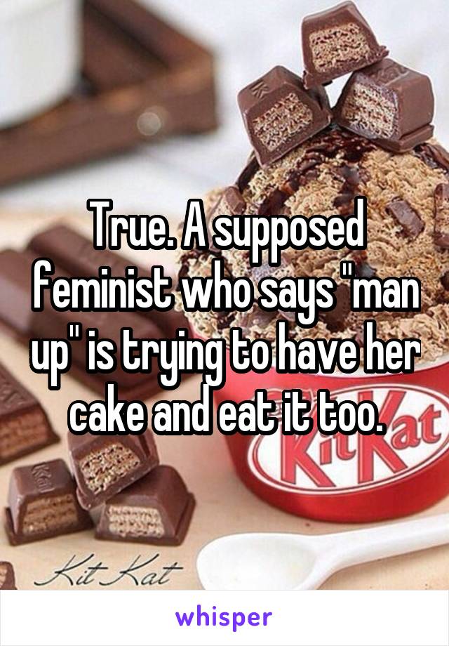 True. A supposed feminist who says "man up" is trying to have her cake and eat it too.