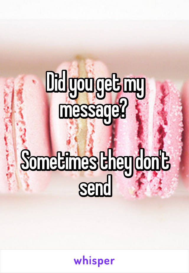 Did you get my message? 

Sometimes they don't send