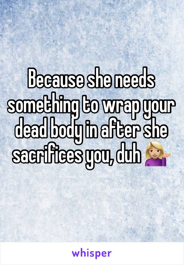 Because she needs something to wrap your dead body in after she sacrifices you, duh 💁🏼