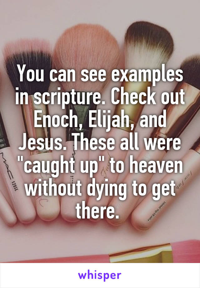 You can see examples in scripture. Check out Enoch, Elijah, and Jesus. These all were "caught up" to heaven without dying to get there. 