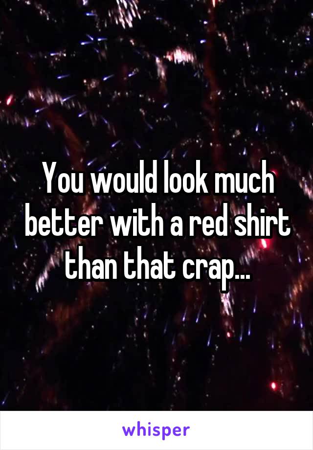 You would look much better with a red shirt than that crap...