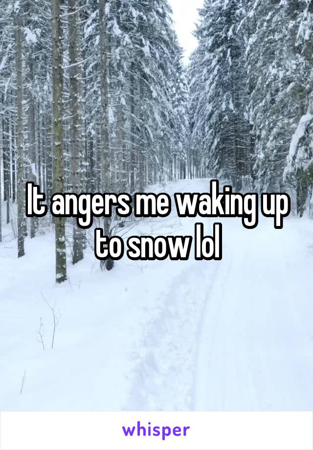 It angers me waking up to snow lol