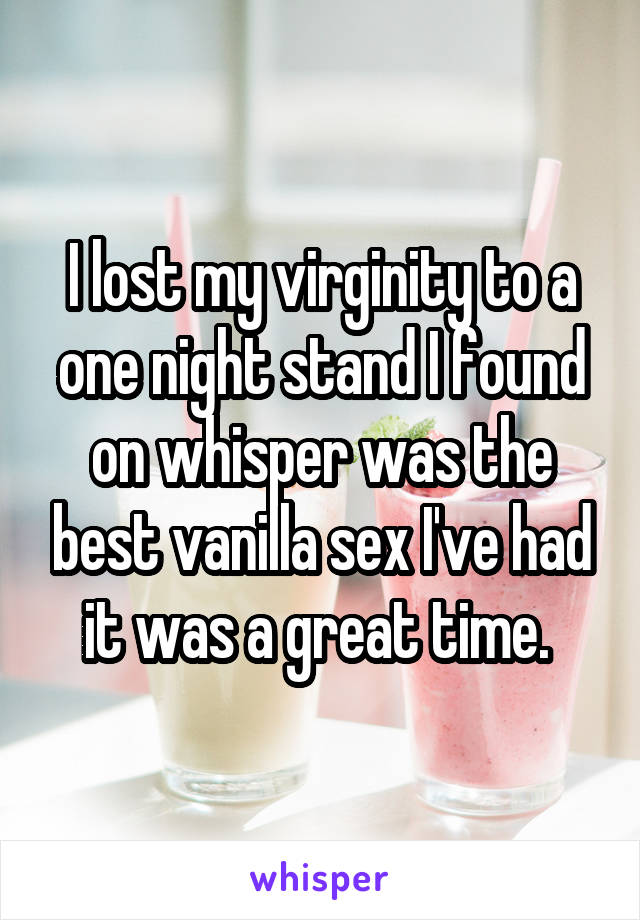 I lost my virginity to a one night stand I found on whisper was the best vanilla sex I've had it was a great time. 