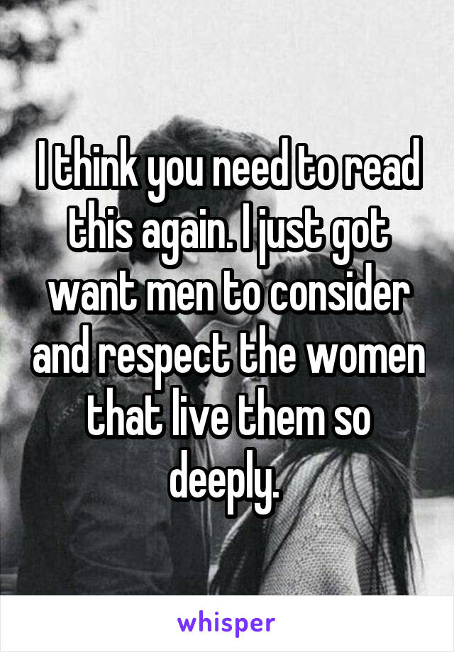 I think you need to read this again. I just got want men to consider and respect the women that live them so deeply. 