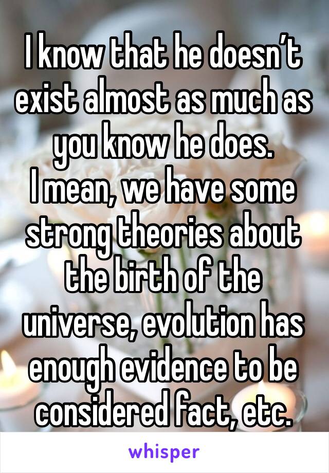 I know that he doesn’t exist almost as much as you know he does.
I mean, we have some strong theories about the birth of the universe, evolution has enough evidence to be considered fact, etc. 