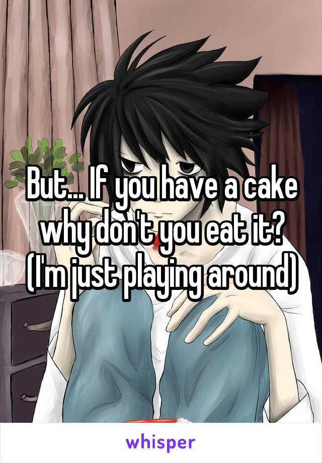 But... If you have a cake why don't you eat it? (I'm just playing around)
