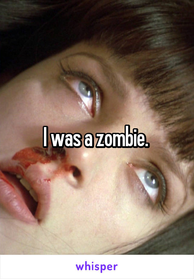 I was a zombie. 