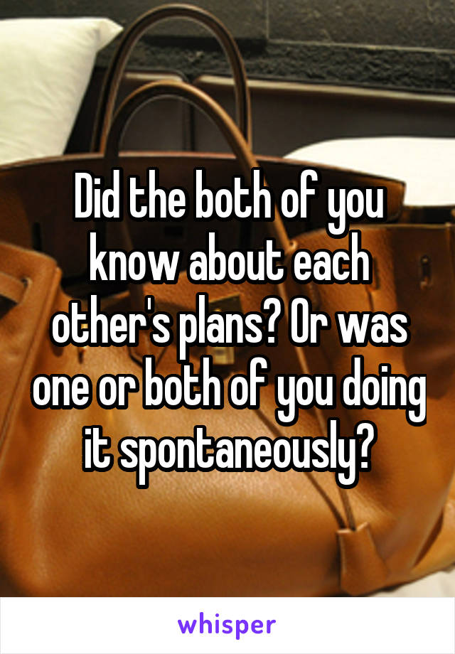 Did the both of you know about each other's plans? Or was one or both of you doing it spontaneously?