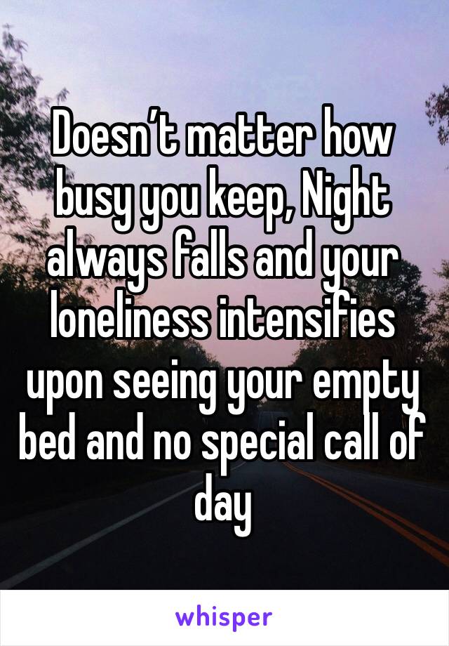 Doesn’t matter how busy you keep, Night always falls and your loneliness intensifies upon seeing your empty bed and no special call of day 