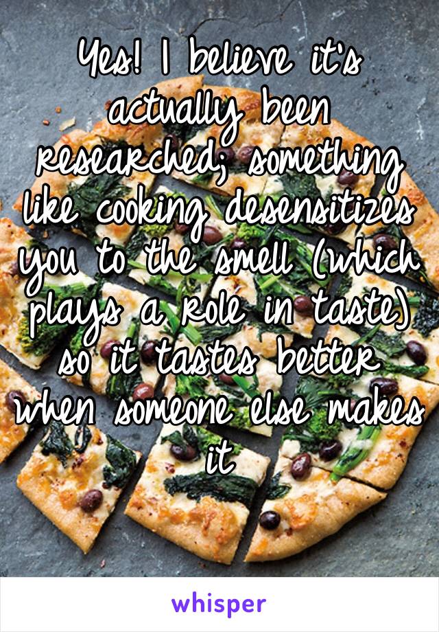 Yes! I believe it’s actually been researched; something like cooking desensitizes you to the smell (which plays a role in taste) so it tastes better when someone else makes it 