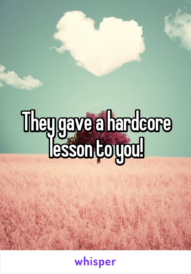 They gave a hardcore lesson to you!