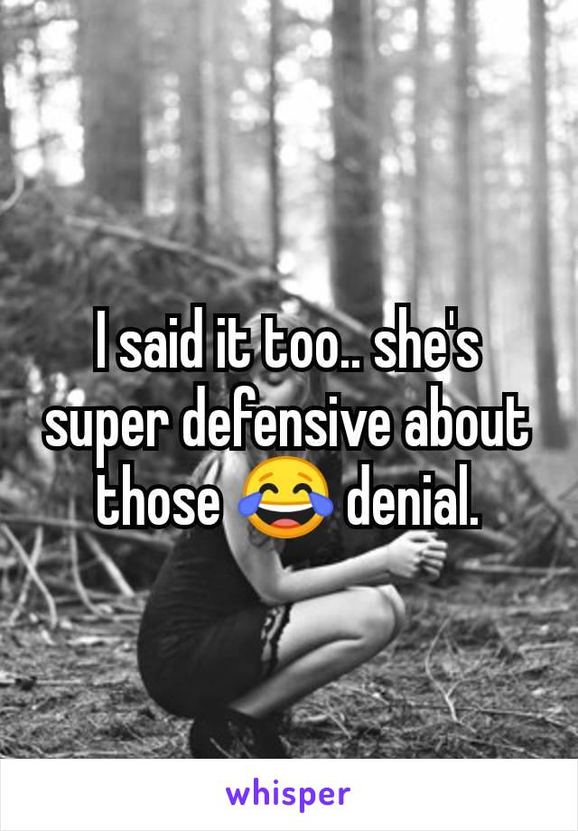 I said it too.. she's super defensive about those 😂 denial.