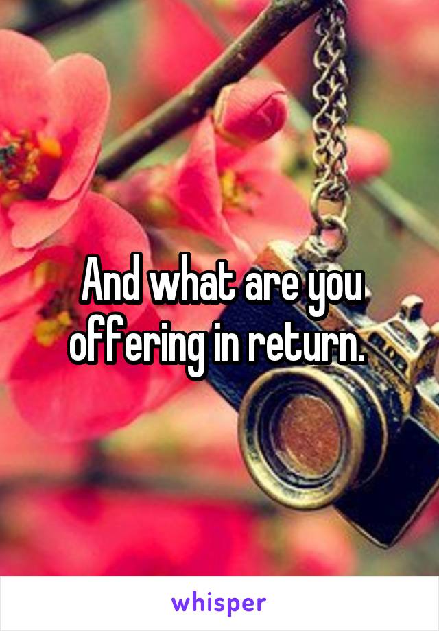 And what are you offering in return. 