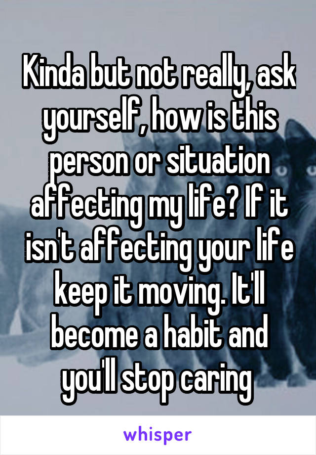 Kinda but not really, ask yourself, how is this person or situation affecting my life? If it isn't affecting your life keep it moving. It'll become a habit and you'll stop caring 