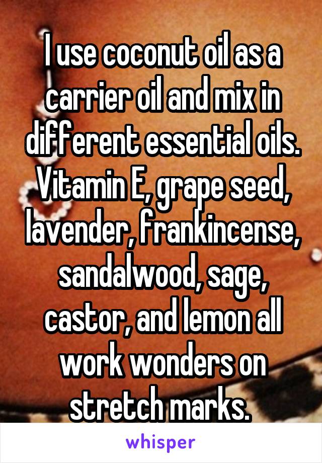 I use coconut oil as a carrier oil and mix in different essential oils. Vitamin E, grape seed, lavender, frankincense, sandalwood, sage, castor, and lemon all work wonders on stretch marks. 