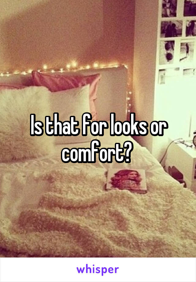 Is that for looks or comfort? 